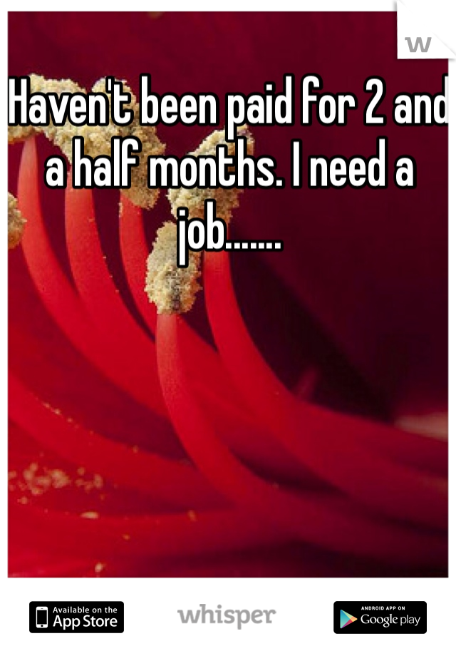 Haven't been paid for 2 and a half months. I need a job.......