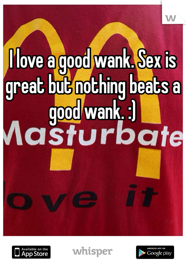 I love a good wank. Sex is great but nothing beats a good wank. :)