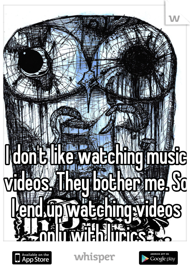 I don't like watching music videos. They bother me. So I end up watching videos only with lyrics. 