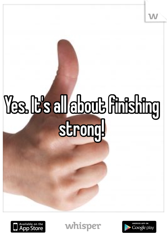 Yes. It's all about finishing strong! 