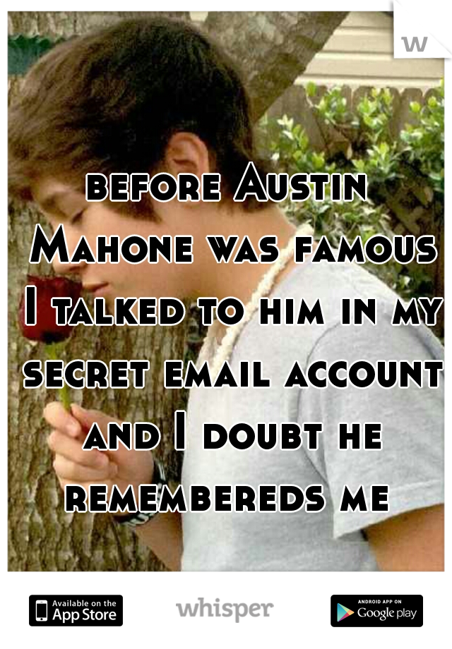 before Austin Mahone was famous I talked to him in my secret email account and I doubt he remembereds me 