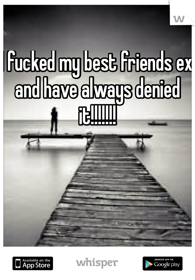 I fucked my best friends ex and have always denied it!!!!!!!