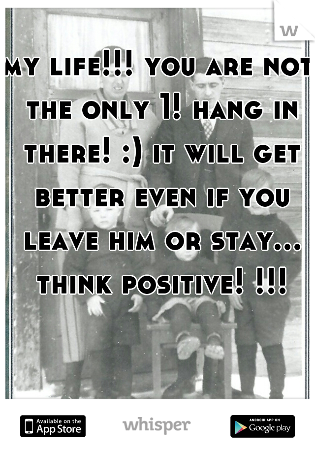 my life!!! you are not the only 1! hang in there! :) it will get better even if you leave him or stay... think positive! !!!