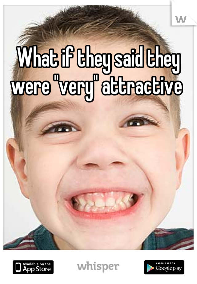 What if they said they were "very" attractive 