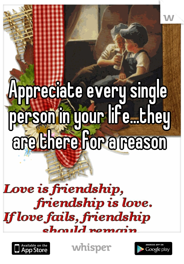 Appreciate every single person in your life...they are there for a reason