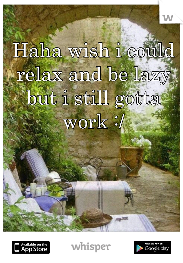 Haha wish i could relax and be lazy but i still gotta work :/