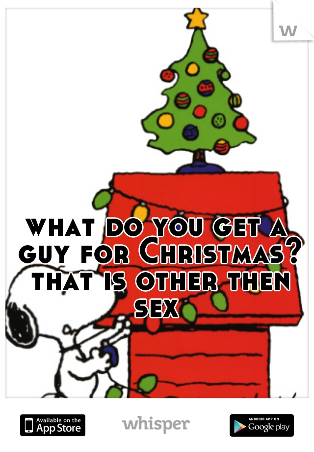 what do you get a guy for Christmas? that is other then sex 