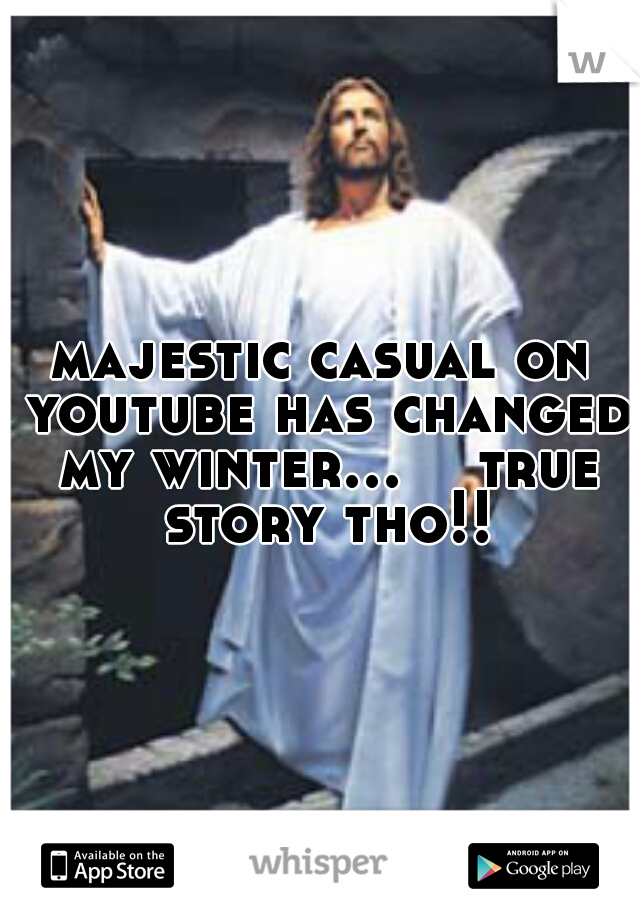 majestic casual on youtube has changed my winter...    true story tho!!