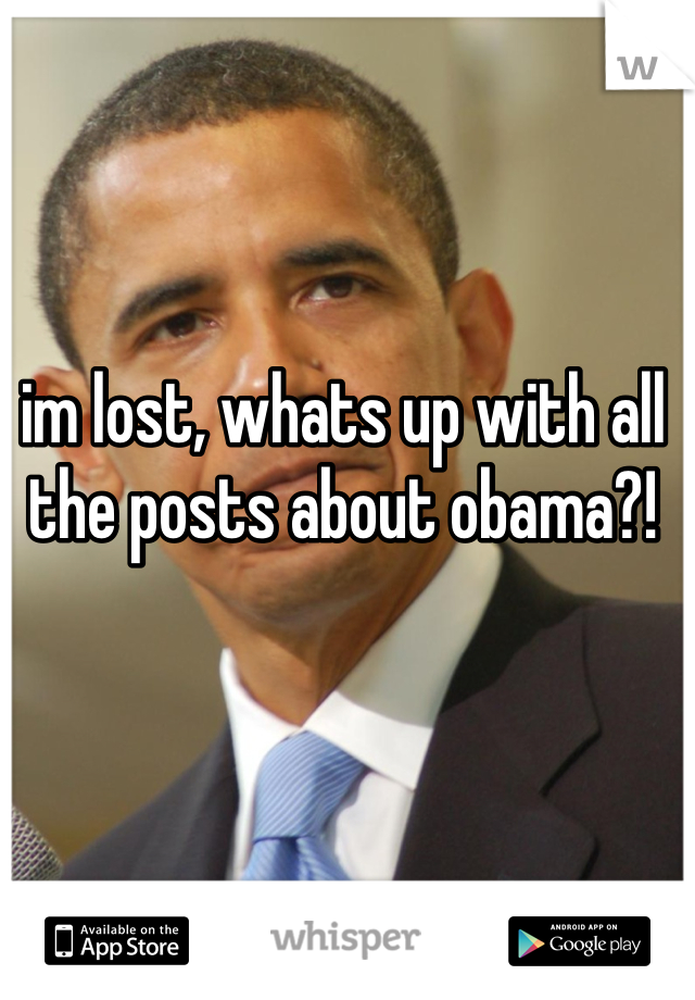 im lost, whats up with all the posts about obama?!