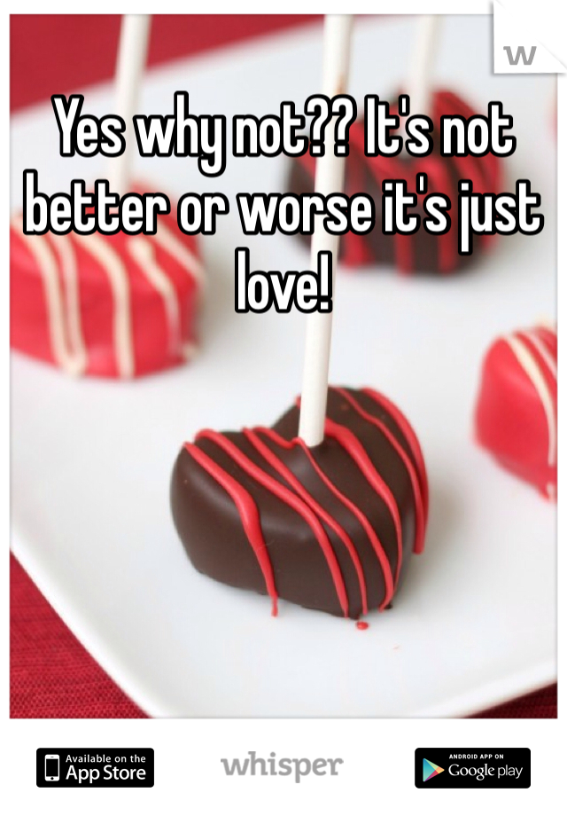 Yes why not?? It's not better or worse it's just love!