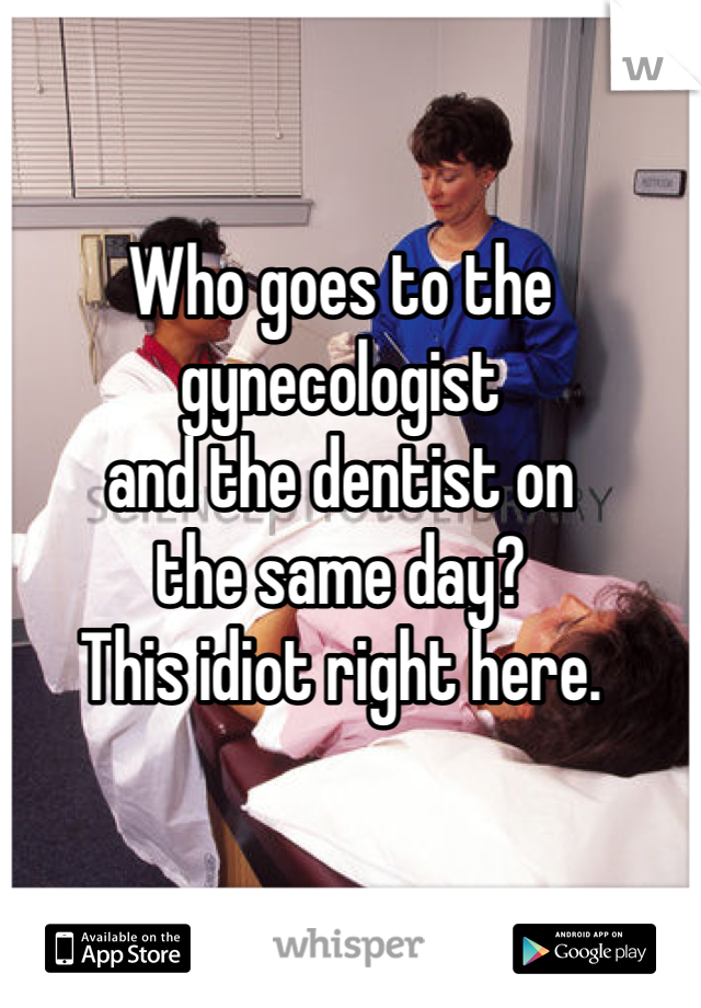 Who goes to the gynecologist 
and the dentist on 
the same day?
This idiot right here. 