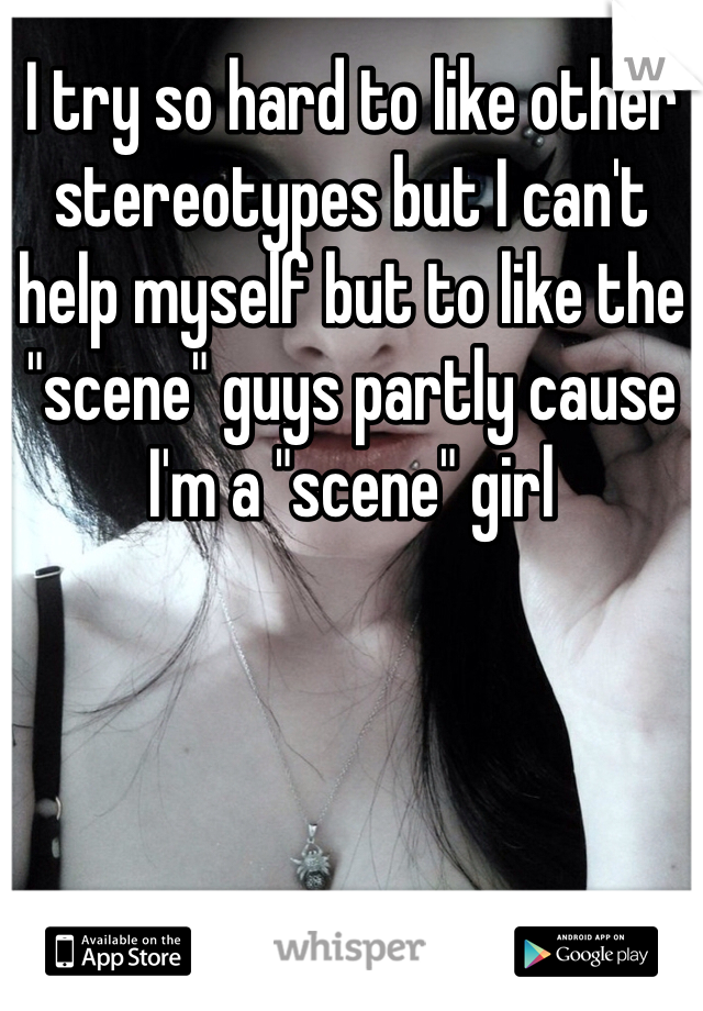 I try so hard to like other stereotypes but I can't help myself but to like the "scene" guys partly cause I'm a "scene" girl