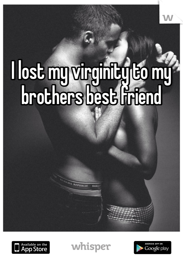 I lost my virginity to my brothers best friend