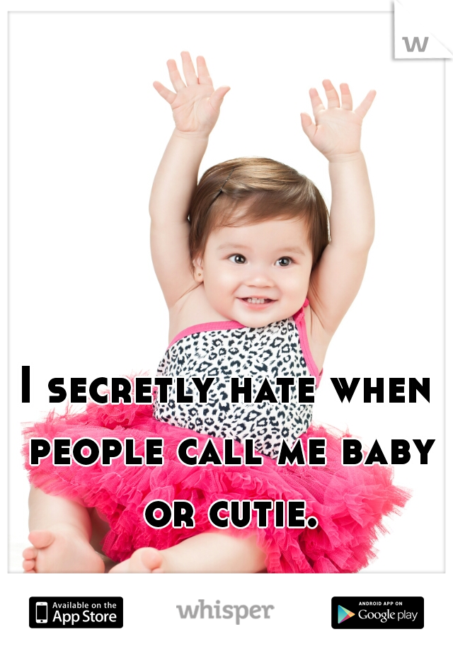 I secretly hate when people call me baby or cutie.