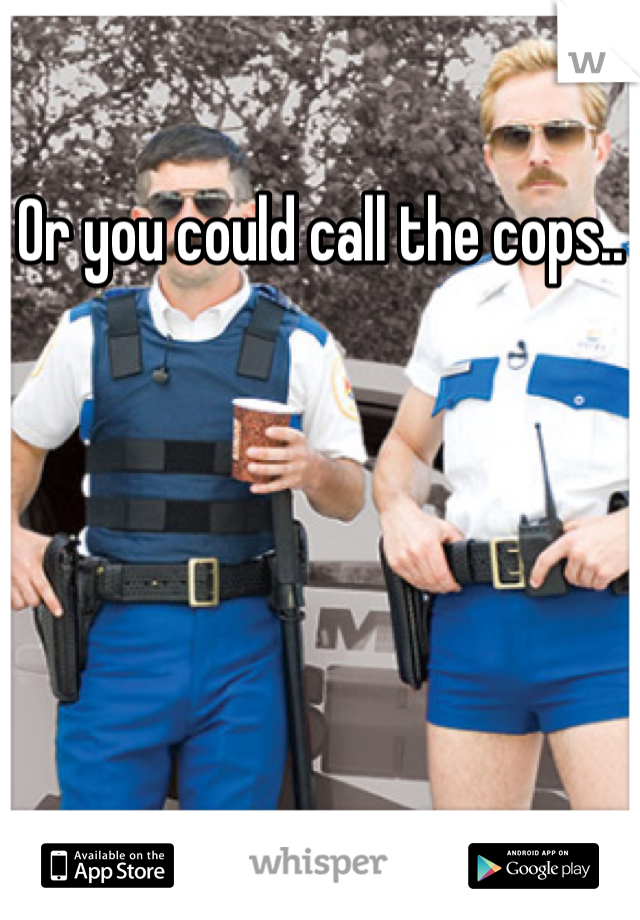 Or you could call the cops..