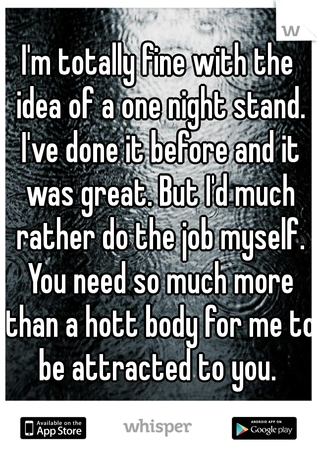 I'm totally fine with the idea of a one night stand. I've done it before and it was great. But I'd much rather do the job myself. You need so much more than a hott body for me to be attracted to you. 