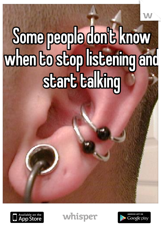 Some people don't know when to stop listening and start talking