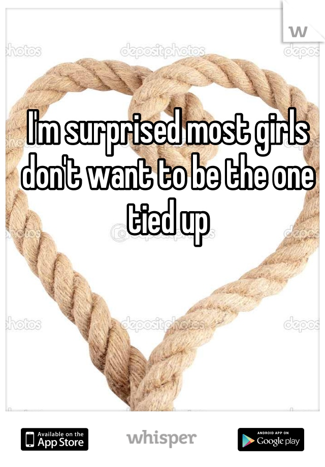 I'm surprised most girls don't want to be the one tied up