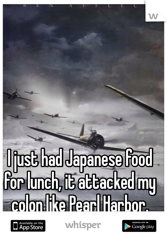 I just had Japanese food for lunch, it attacked my colon like Pearl Harbor. 