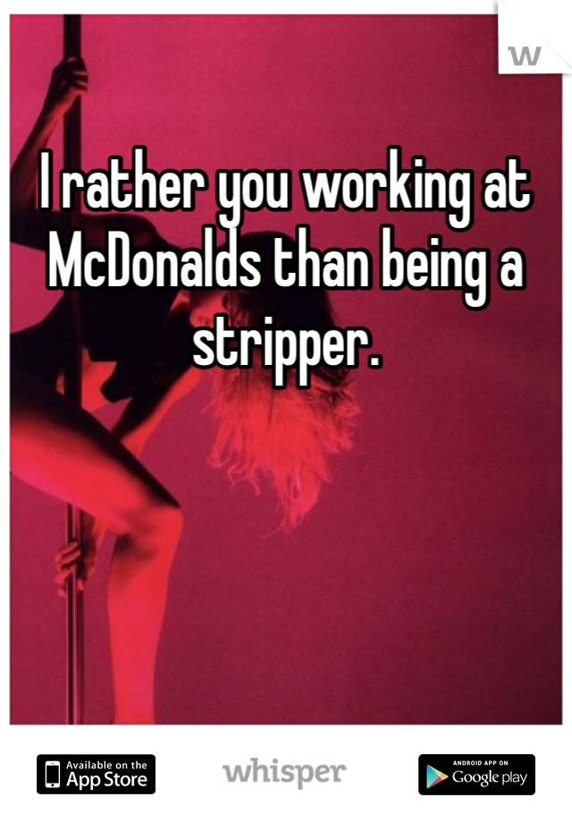 I rather you working at McDonalds than being a stripper.