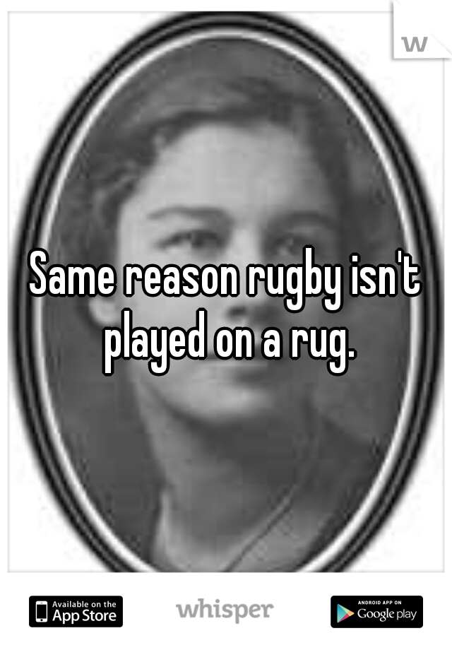 Same reason rugby isn't played on a rug.