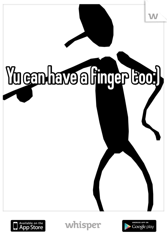 Yu can have a finger too:)