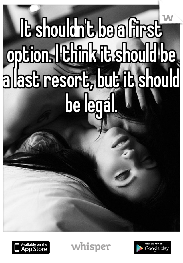It shouldn't be a first option. I think it should be a last resort, but it should be legal. 