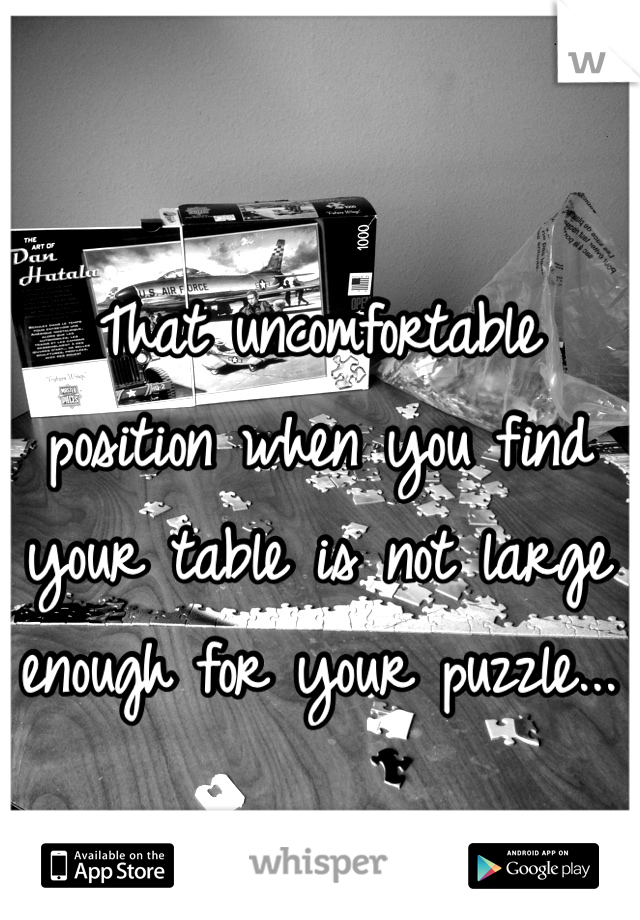 That uncomfortable position when you find your table is not large enough for your puzzle...