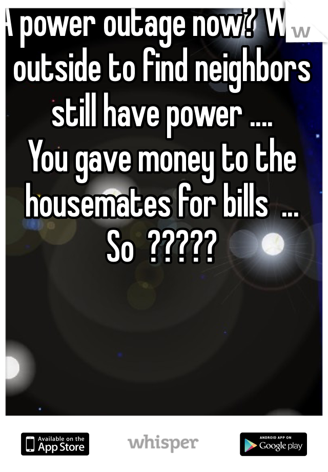 A power outage now? Walk outside to find neighbors still have power .... 
You gave money to the housemates for bills  ... So  ?????