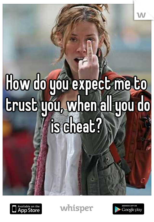How do you expect me to trust you, when all you do is cheat? 