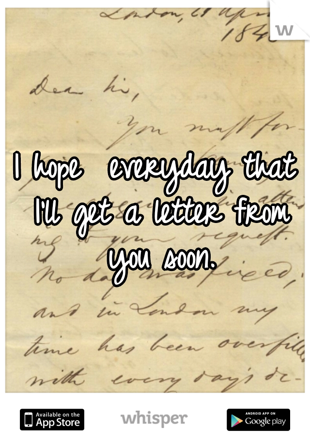 I hope  everyday that I'll get a letter from you soon.