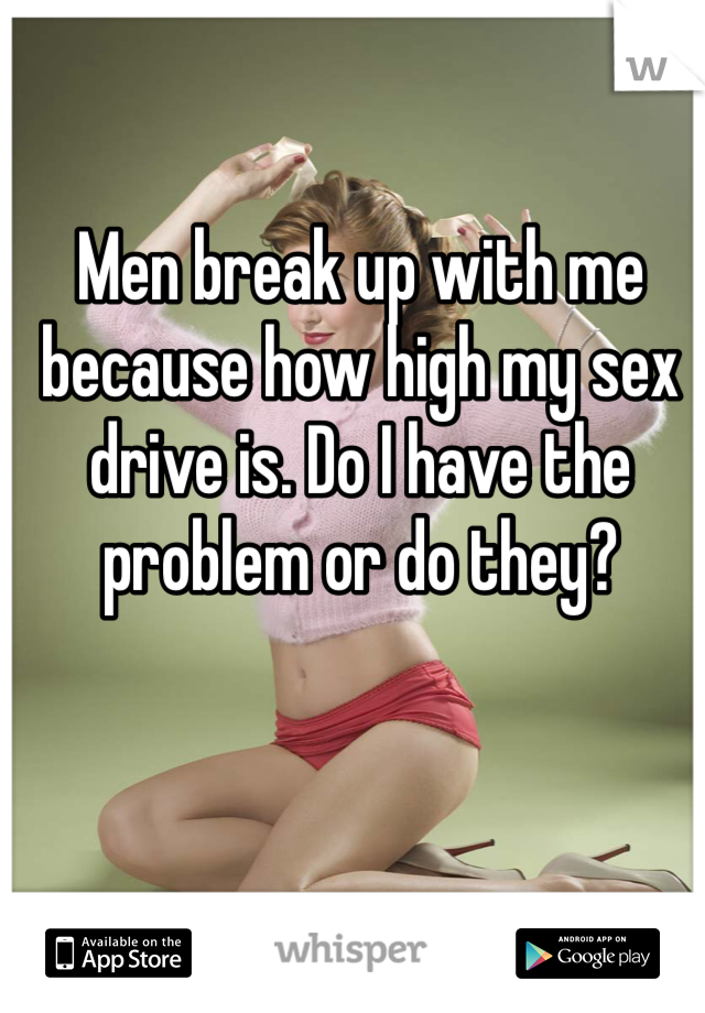 Men break up with me because how high my sex drive is. Do I have the problem or do they? 