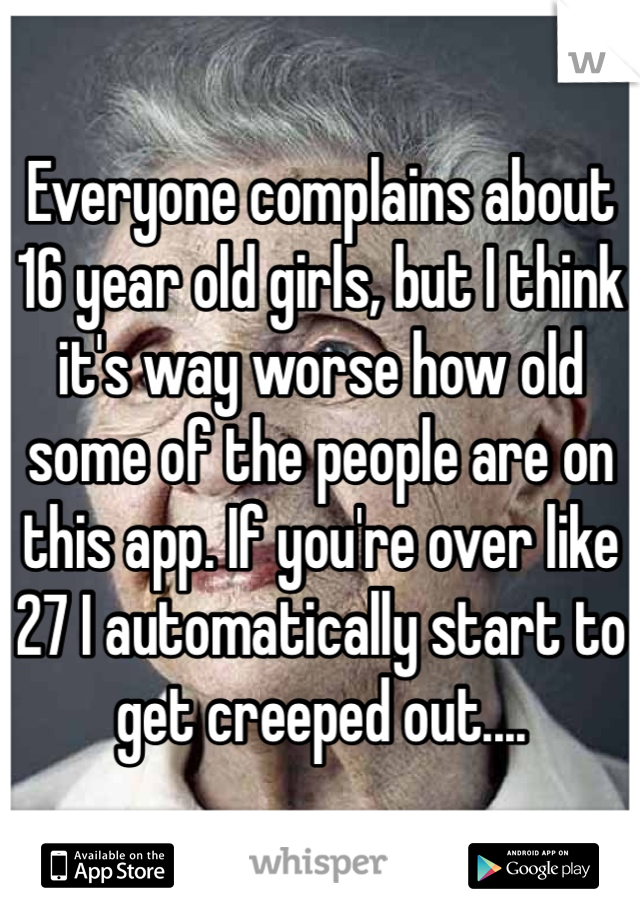 Everyone complains about 16 year old girls, but I think it's way worse how old some of the people are on this app. If you're over like 27 I automatically start to get creeped out....