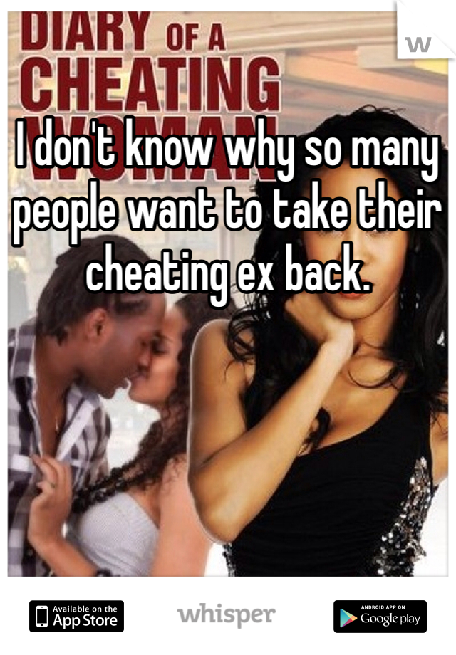 I don't know why so many people want to take their cheating ex back. 