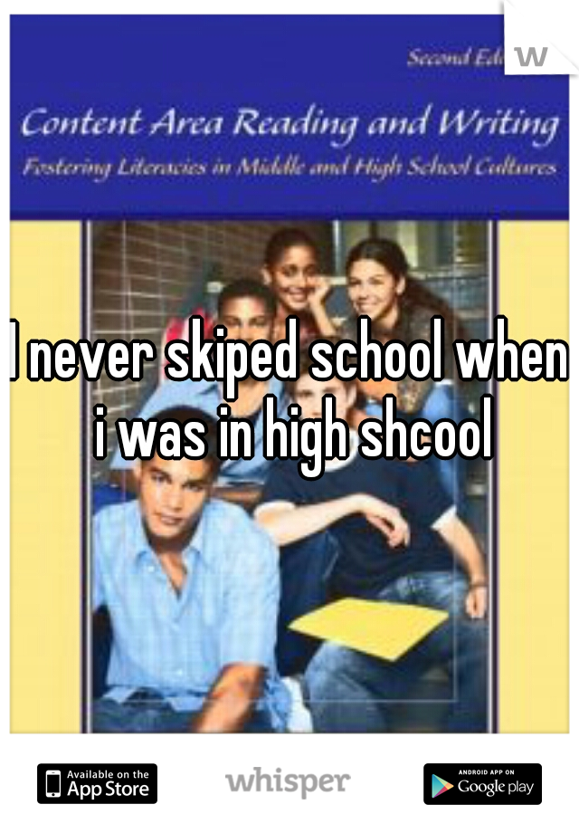 I never skiped school when i was in high shcool