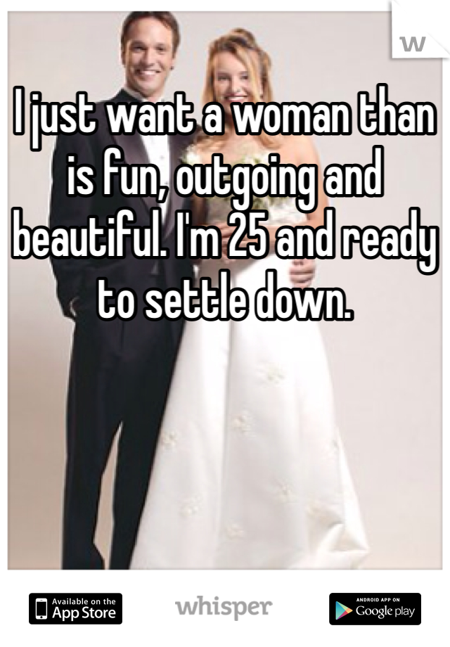 I just want a woman than is fun, outgoing and beautiful. I'm 25 and ready to settle down. 
