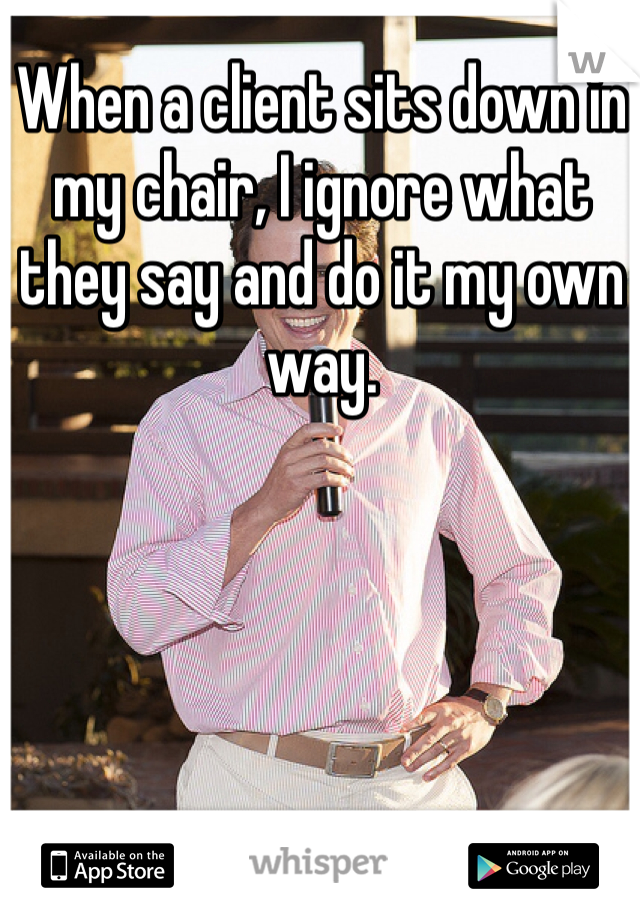 When a client sits down in my chair, I ignore what they say and do it my own way. 