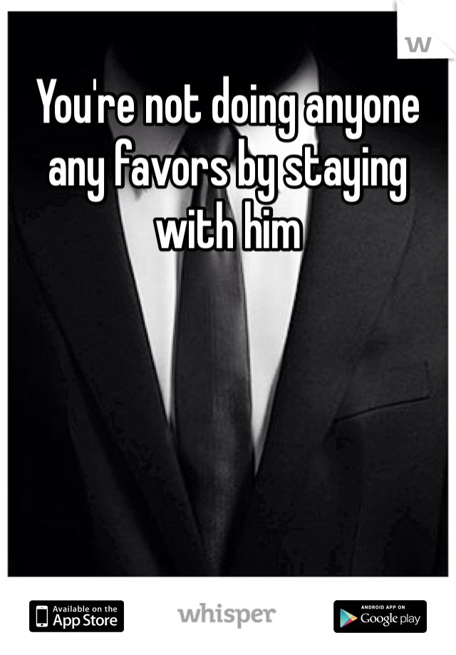 You're not doing anyone any favors by staying with him 