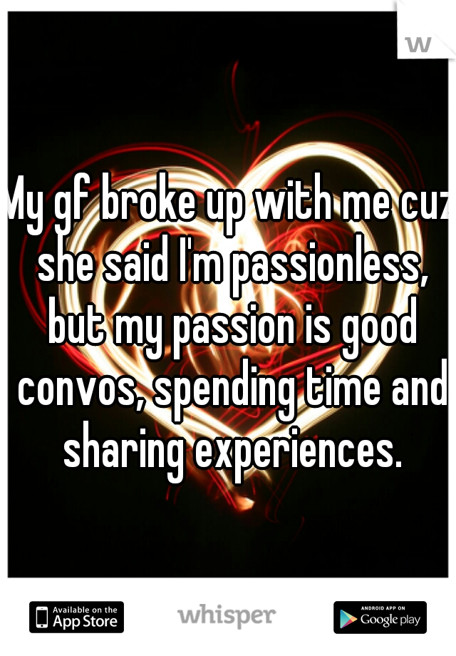 My gf broke up with me cuz she said I'm passionless, but my passion is good convos, spending time and sharing experiences.