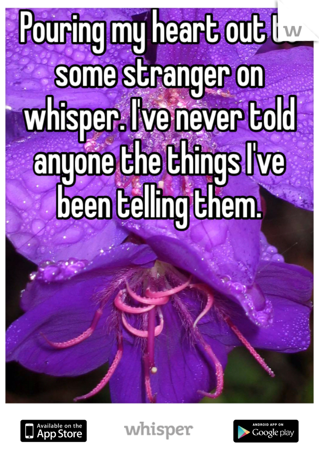 Pouring my heart out to some stranger on whisper. I've never told anyone the things I've been telling them. 