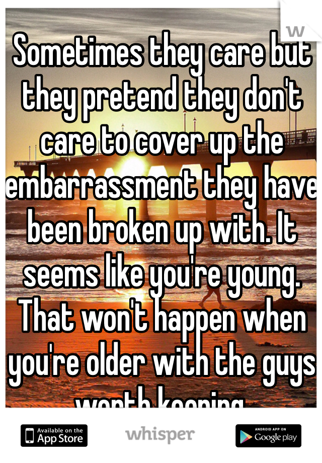 Sometimes they care but they pretend they don't care to cover up the embarrassment they have been broken up with. It seems like you're young. That won't happen when you're older with the guys worth keeping.