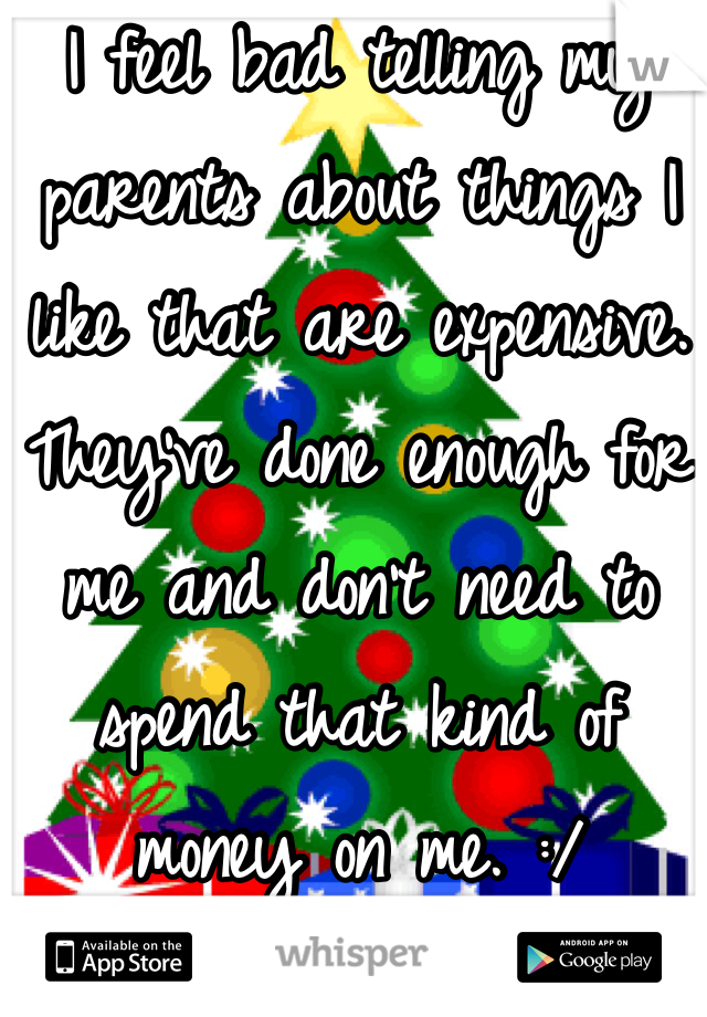 I feel bad telling my parents about things I like that are expensive. They've done enough for me and don't need to spend that kind of money on me. :/