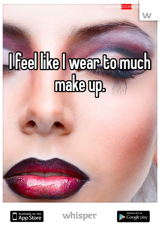I feel like I wear to much make up. 