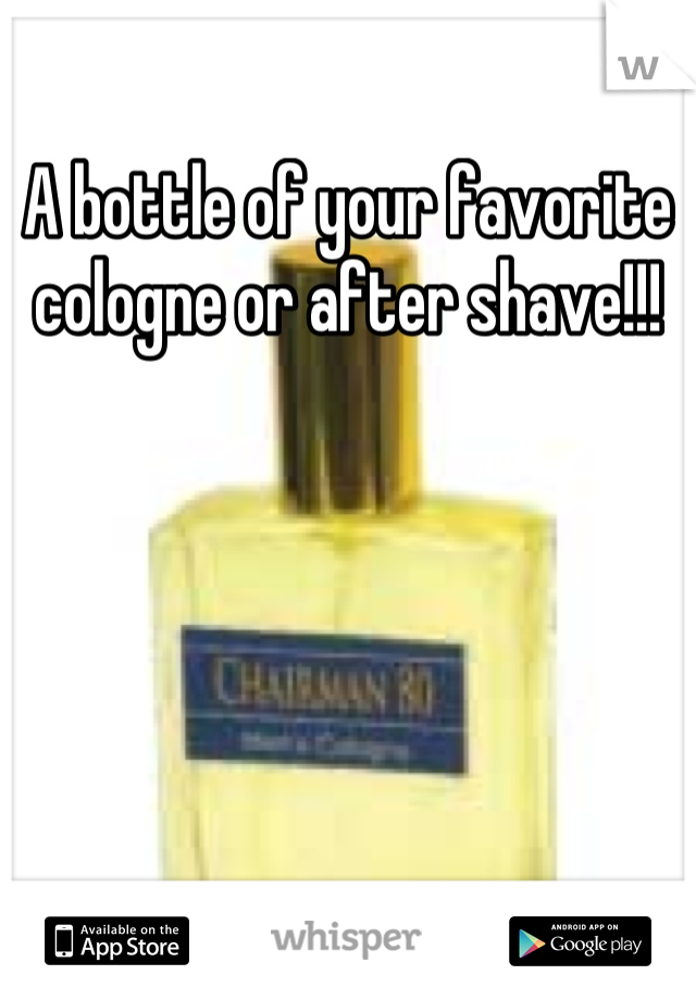 A bottle of your favorite cologne or after shave!!!

