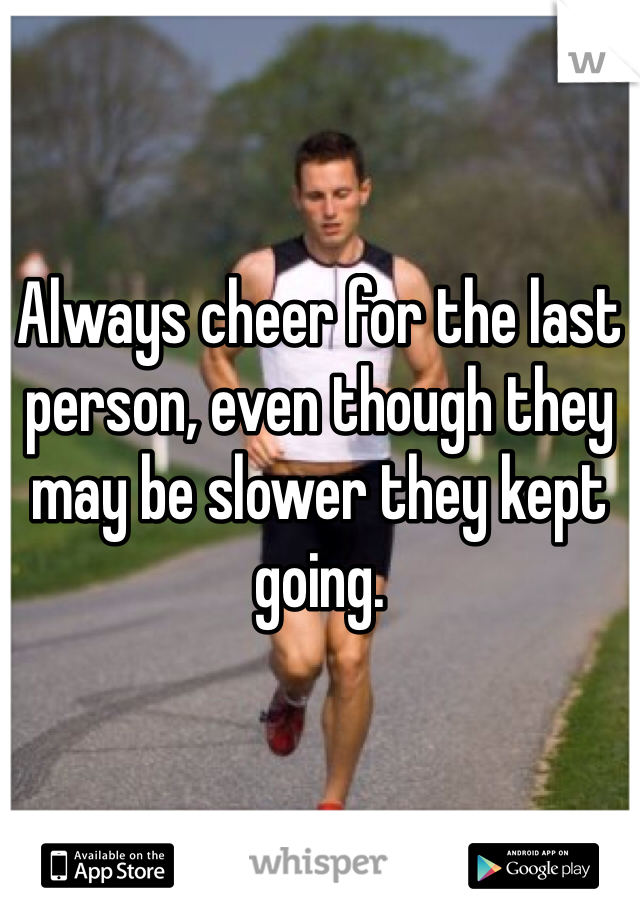 Always cheer for the last person, even though they may be slower they kept going.