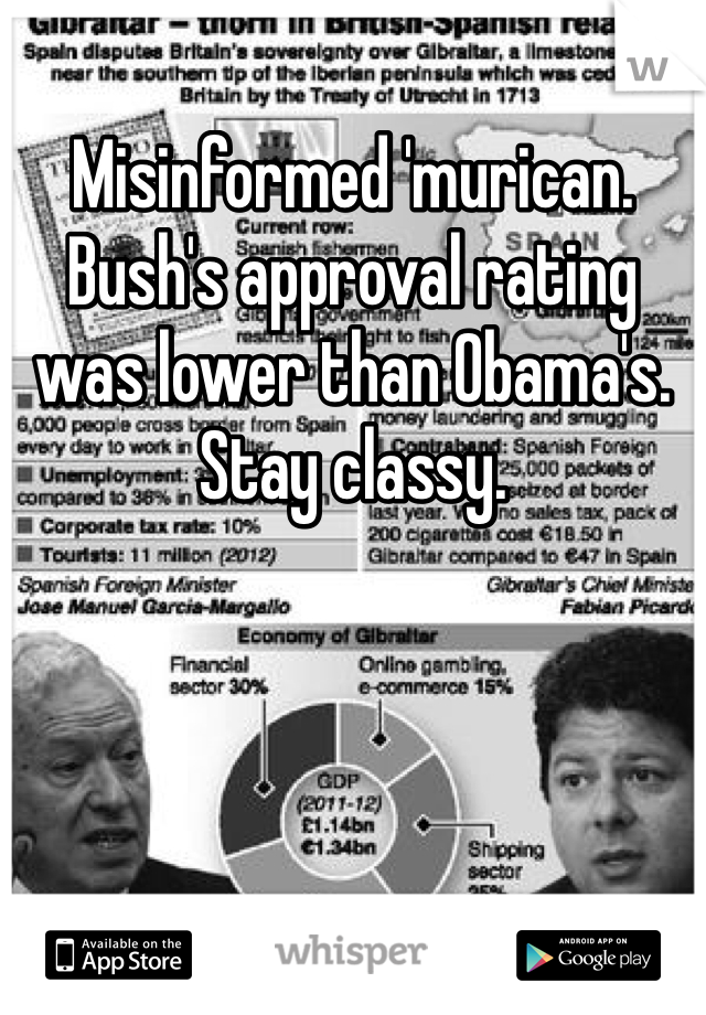 Misinformed 'murican. Bush's approval rating was lower than Obama's. Stay classy.