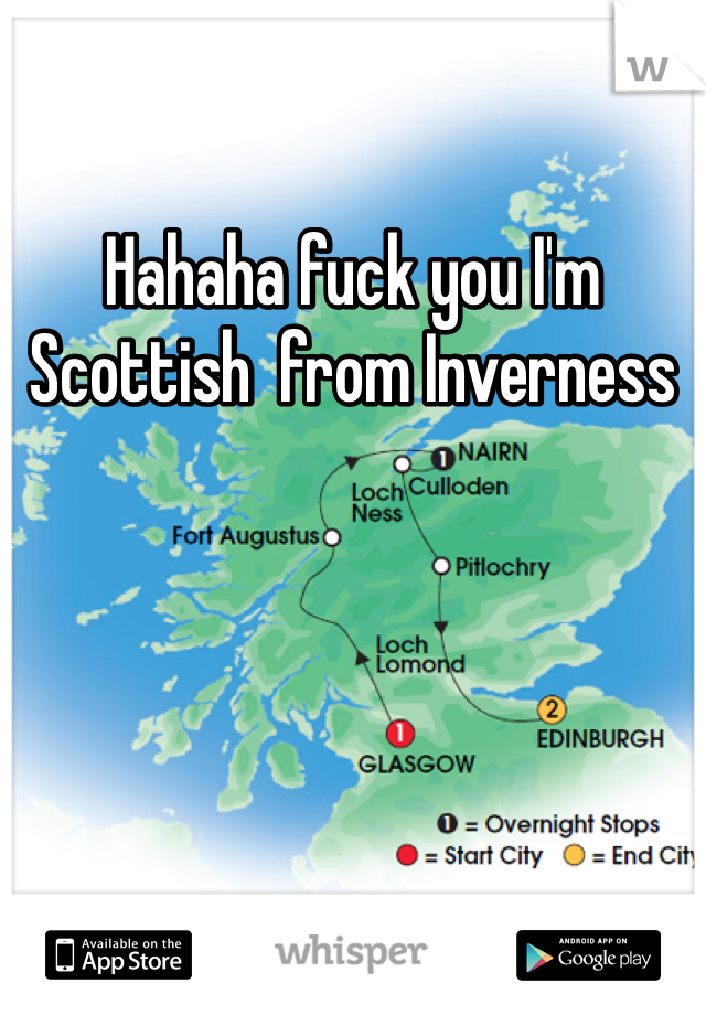 Hahaha fuck you I'm Scottish  from Inverness 