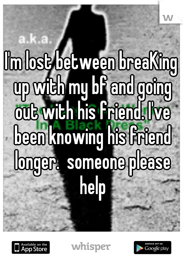 I'm lost between breaKing up with my bf and going out with his friend. I've been knowing his friend longer.  someone please help