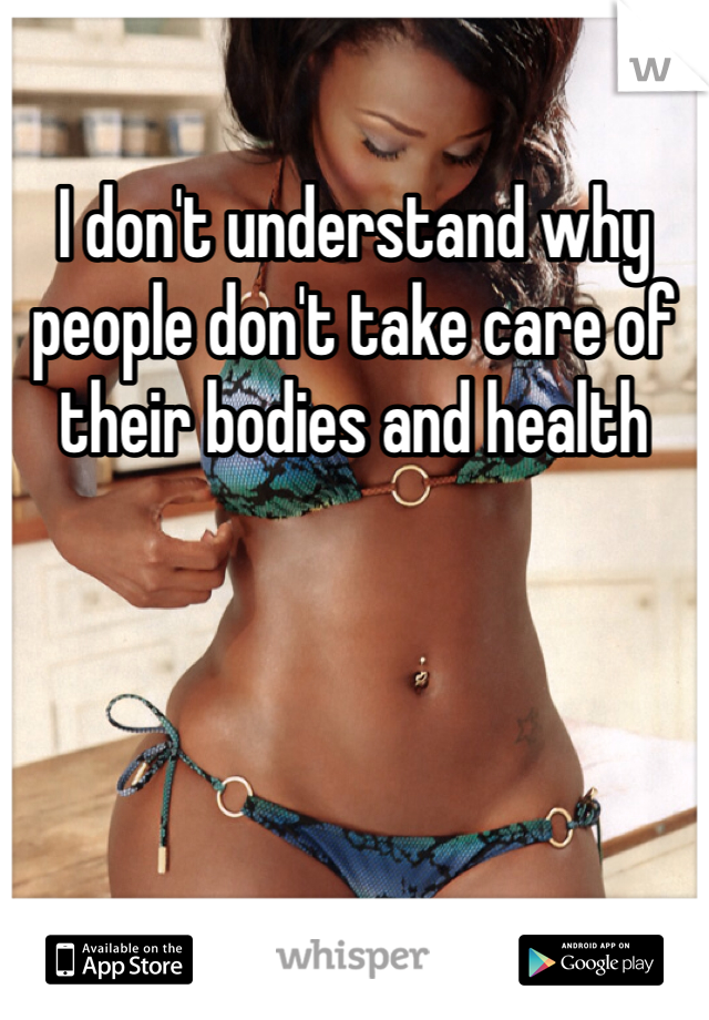 I don't understand why people don't take care of their bodies and health
