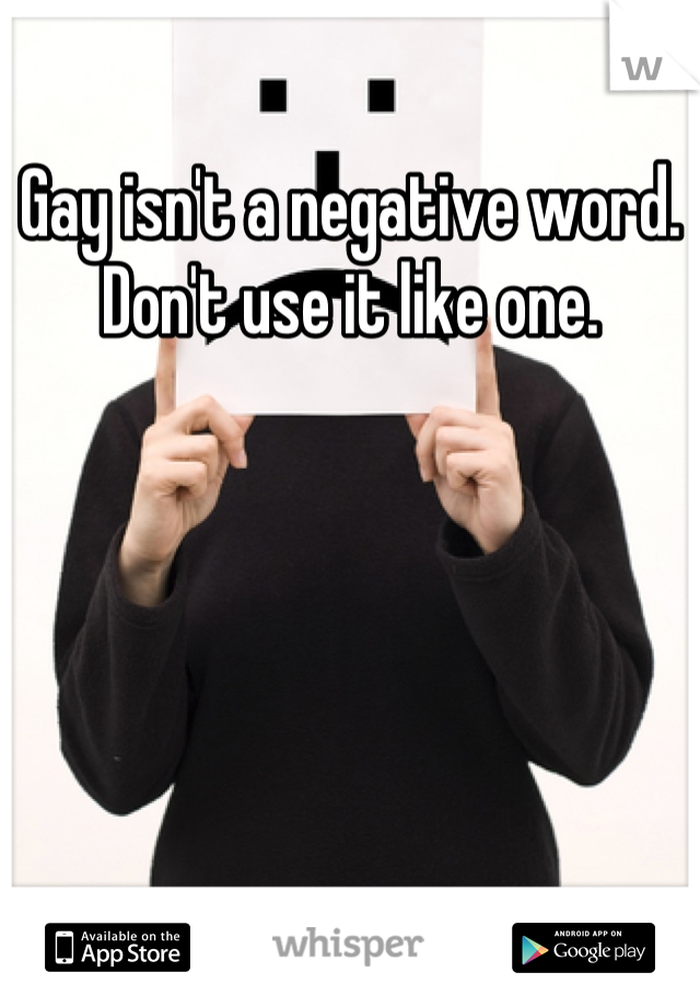 Gay isn't a negative word. Don't use it like one.